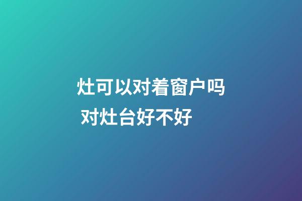灶可以对着窗户吗 对灶台好不好